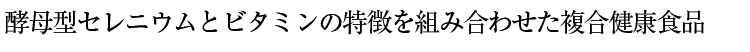 酵母型セレニウムとビタミンの特徴を組み合わせた複合健康食品