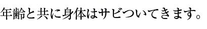 年齢と共に身体はサビついてきます。