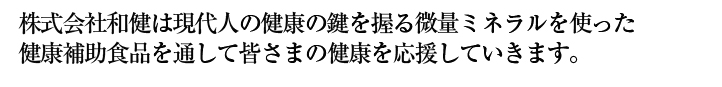 株式会社和健は現代人の健康の鍵を握る微量身ならるを使った健康補助食品を通して皆様の健康を応援していきます。